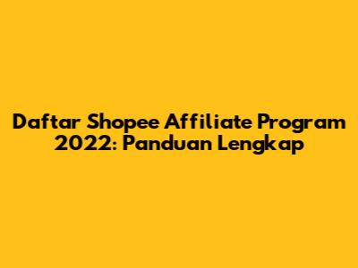 Daftar Shopee Affiliate Program 2022: Panduan Lengkap