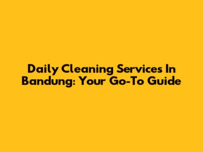 Daily Cleaning Services In Bandung: Your Go-To Guide