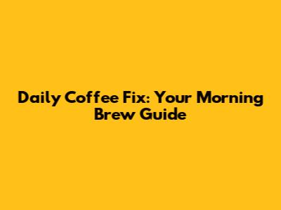 Daily Coffee Fix: Your Morning Brew Guide