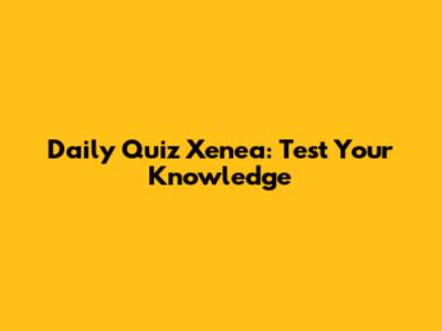 Daily Quiz Xenea: Test Your Knowledge