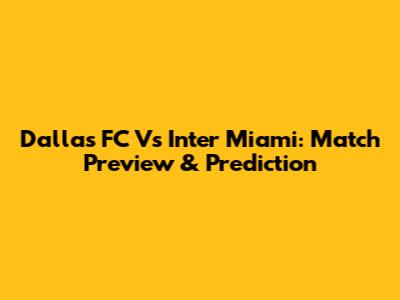 Dallas FC Vs Inter Miami: Match Preview & Prediction