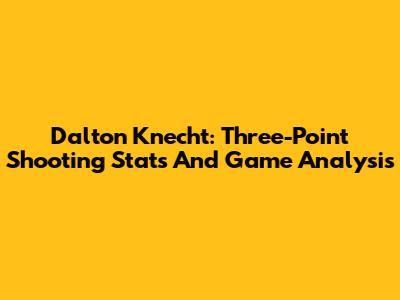 Dalton Knecht: Three-Point Shooting Stats And Game Analysis