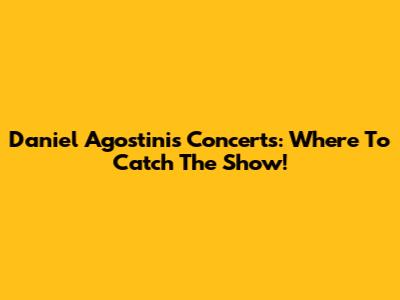 Daniel Agostini's Concerts: Where To Catch The Show!