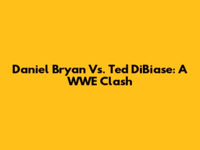 Daniel Bryan Vs. Ted DiBiase: A WWE Clash