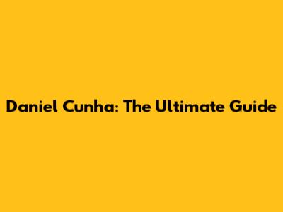 Daniel Cunha: The Ultimate Guide