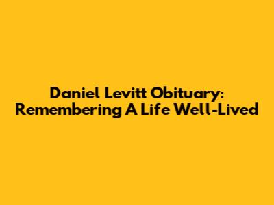 Daniel Levitt Obituary: Remembering A Life Well-Lived