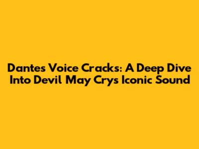 Dante's Voice Cracks: A Deep Dive Into Devil May Cry's Iconic Sound