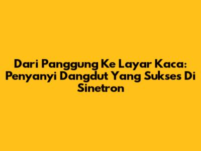 Dari Panggung Ke Layar Kaca: Penyanyi Dangdut Yang Sukses Di Sinetron