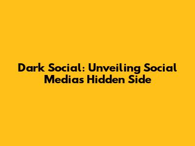 Dark Social: Unveiling Social Media's Hidden Side