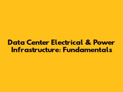 Data Center Electrical & Power Infrastructure: Fundamentals