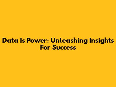 Data Is Power: Unleashing Insights For Success