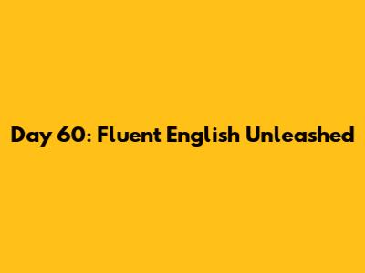 Day 60: Fluent English Unleashed