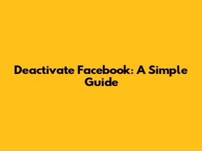 Deactivate Facebook: A Simple Guide