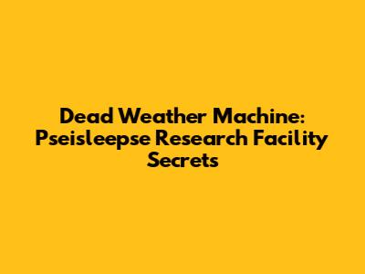 Dead Weather Machine: Pseisleepse Research Facility Secrets