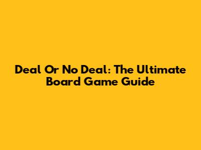 Deal Or No Deal: The Ultimate Board Game Guide