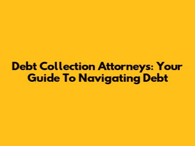 Debt Collection Attorneys: Your Guide To Navigating Debt
