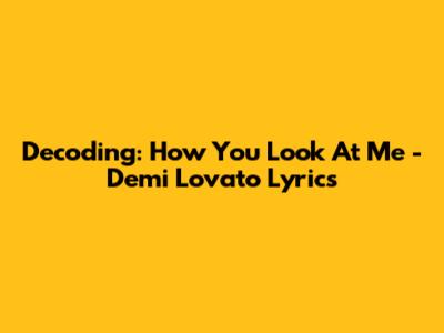 Decoding: How You Look At Me - Demi Lovato Lyrics