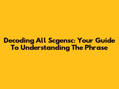 Decoding 'All Scgensc': Your Guide To Understanding The Phrase