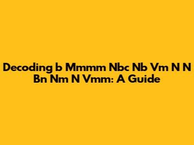 Decoding 'b Mmmm Nbc Nb Vm N N Bn Nm N Vmm': A Guide
