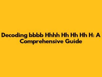 Decoding 'bbbb Hhhh Hh Hh Hh H': A Comprehensive Guide