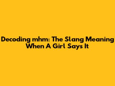 Decoding 'mhm': The Slang Meaning When A Girl Says It