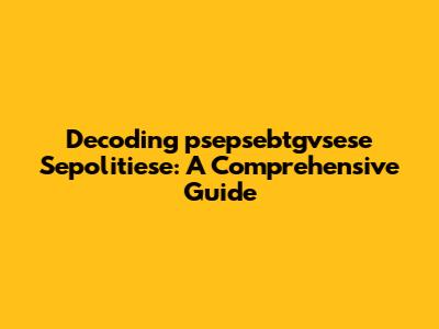 Decoding 'psepsebtgvsese Sepolitiese': A Comprehensive Guide