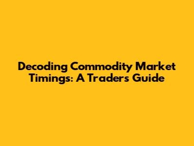 Decoding Commodity Market Timings: A Trader's Guide