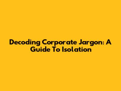 Decoding Corporate Jargon: A Guide To Isolation