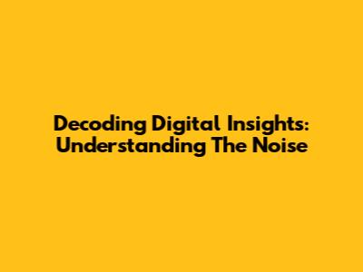 Decoding Digital Insights: Understanding The Noise