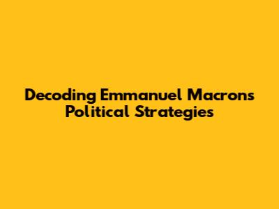 Decoding Emmanuel Macron's Political Strategies