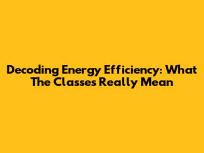 Decoding Energy Efficiency: What The Classes Really Mean