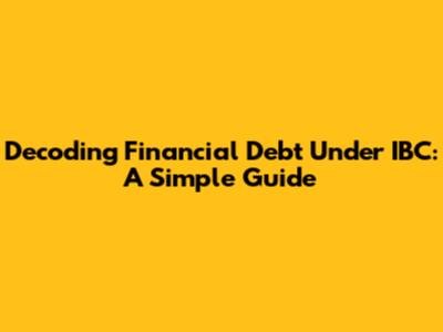 Decoding Financial Debt Under IBC: A Simple Guide