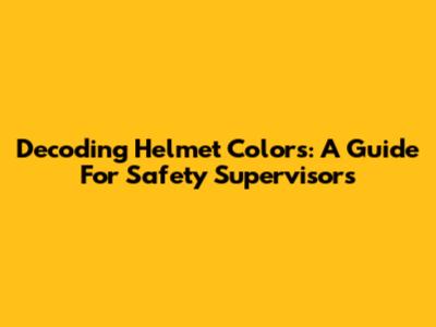 Decoding Helmet Colors: A Guide For Safety Supervisors
