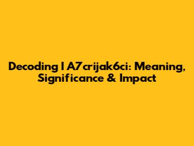 Decoding I A7crijak6ci: Meaning, Significance & Impact