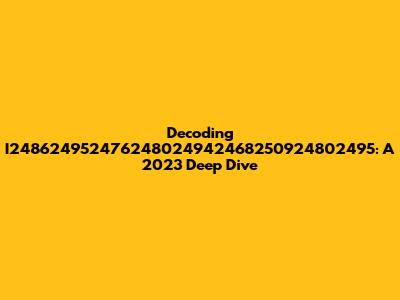Decoding I248624952476248024942468250924802495: A 2023 Deep Dive