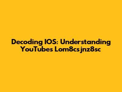 Decoding IOS: Understanding YouTube's Lom8csjnz8sc