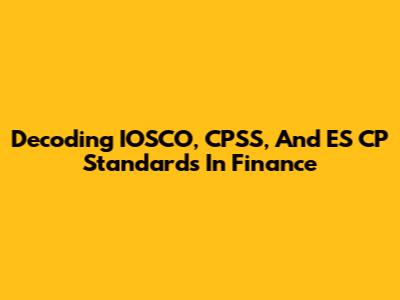 Decoding IOSCO, CPSS, And ES_CP Standards In Finance
