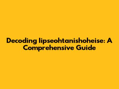 Decoding Iipseohtanishoheise: A Comprehensive Guide