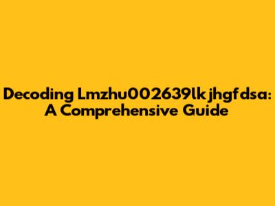 Decoding Lmzhu002639lkjhgfdsa: A Comprehensive Guide