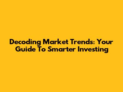 Decoding Market Trends: Your Guide To Smarter Investing
