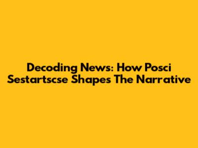 Decoding News: How Posci Sestartscse Shapes The Narrative