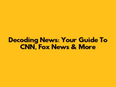 Decoding News: Your Guide To CNN, Fox News & More