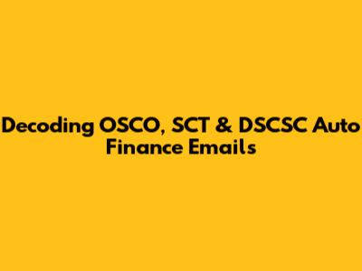 Decoding OSCO, SCT & DSCSC Auto Finance Emails