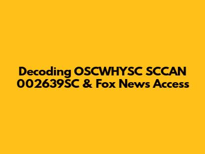 Decoding OSCWHYSC SCCAN 002639SC & Fox News Access