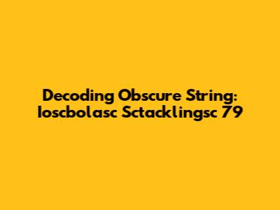 Decoding Obscure String: Ioscbolasc Sctacklingsc 79