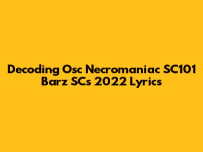 Decoding Osc Necromaniac SC101 Barz SC's 2022 Lyrics