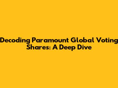 Decoding Paramount Global Voting Shares: A Deep Dive