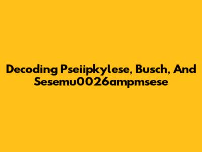 Decoding Pseiipkylese, Busch, And Sesemu0026ampmsese