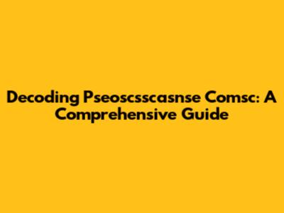 Decoding Pseoscsscasnse Comsc: A Comprehensive Guide