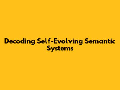 Decoding Self-Evolving Semantic Systems